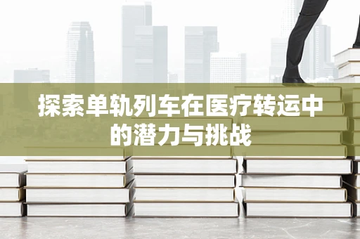 探索单轨列车在医疗转运中的潜力与挑战
