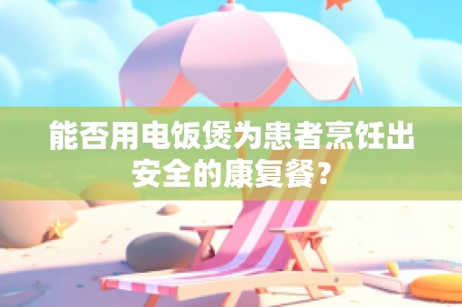 能否用电饭煲为患者烹饪出安全的康复餐？