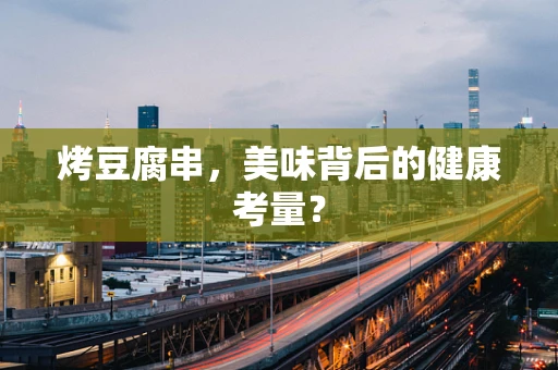 烤豆腐串，美味背后的健康考量？