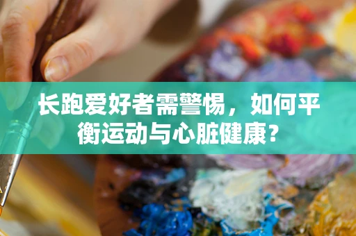 长跑爱好者需警惕，如何平衡运动与心脏健康？