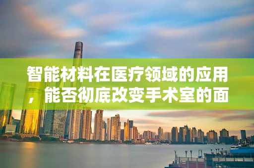 智能材料在医疗领域的应用，能否彻底改变手术室的面貌？