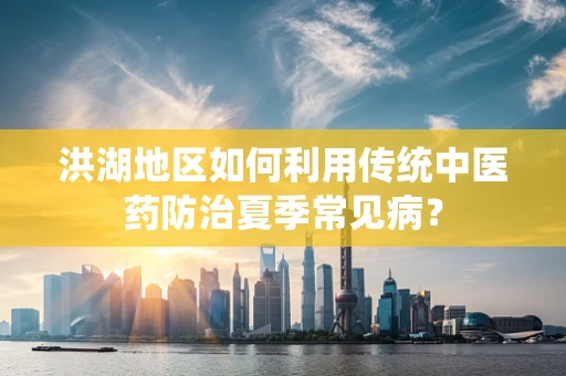洪湖地区如何利用传统中医药防治夏季常见病？