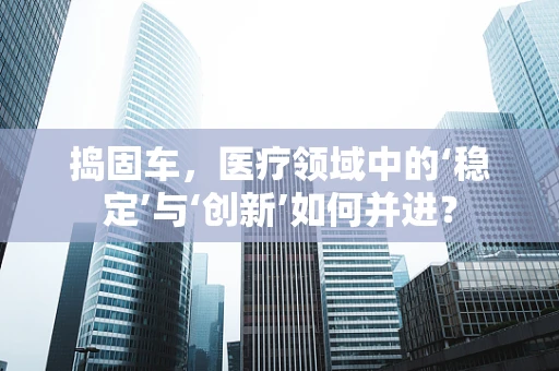 捣固车，医疗领域中的‘稳定’与‘创新’如何并进？