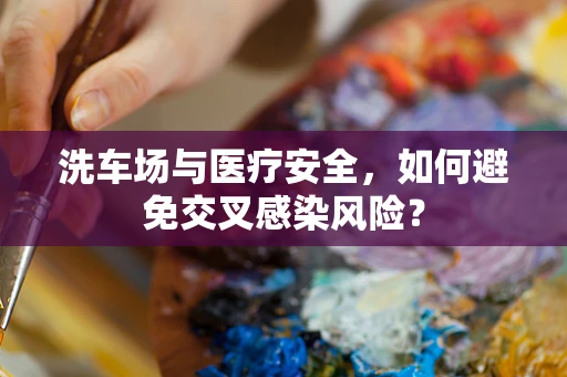 洗车场与医疗安全，如何避免交叉感染风险？
