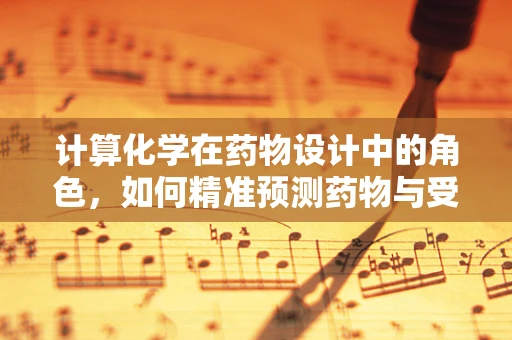 计算化学在药物设计中的角色，如何精准预测药物与受体的结合力？