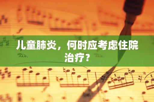 儿童肺炎，何时应考虑住院治疗？