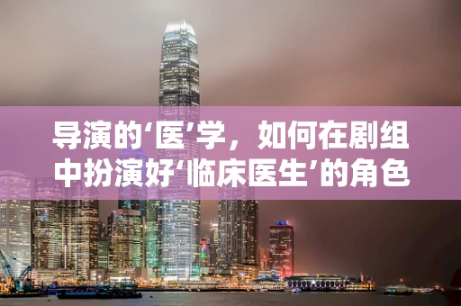 导演的‘医’学，如何在剧组中扮演好‘临床医生’的角色？