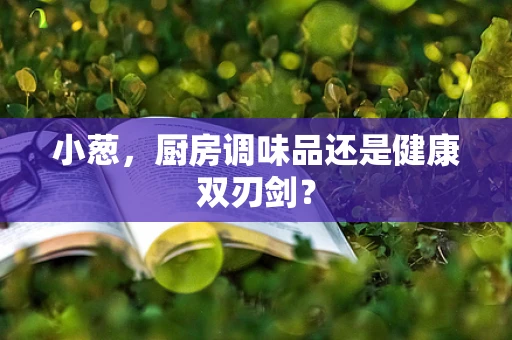 小葱，厨房调味品还是健康双刃剑？