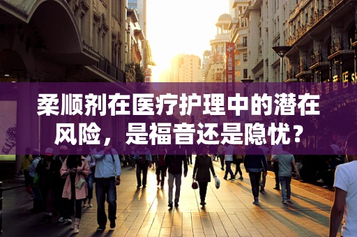 柔顺剂在医疗护理中的潜在风险，是福音还是隐忧？