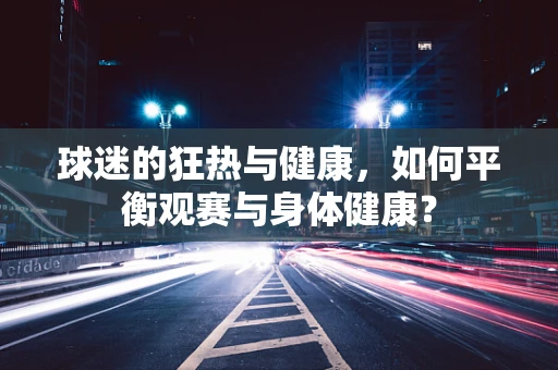 球迷的狂热与健康，如何平衡观赛与身体健康？