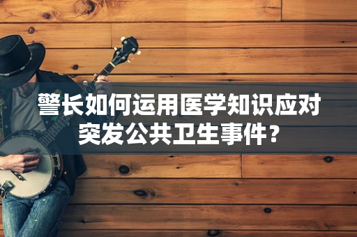 警长如何运用医学知识应对突发公共卫生事件？