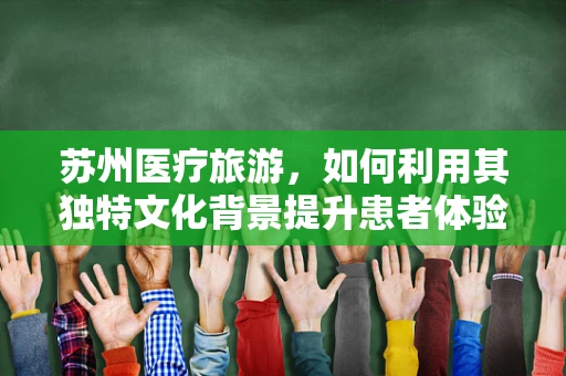 苏州医疗旅游，如何利用其独特文化背景提升患者体验？