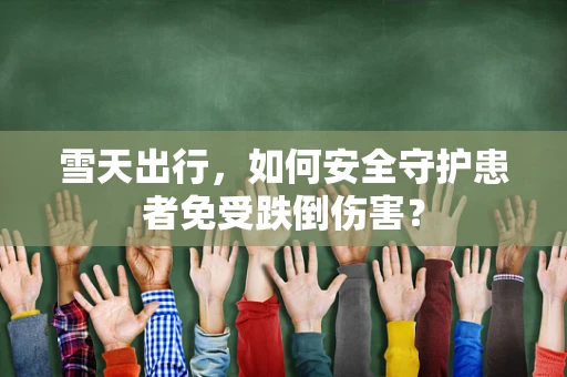雪天出行，如何安全守护患者免受跌倒伤害？