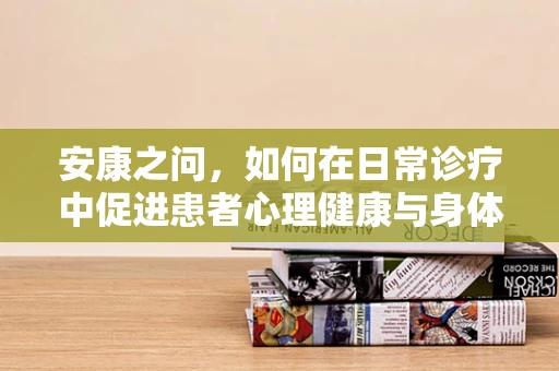 安康之问，如何在日常诊疗中促进患者心理健康与身体康复的和谐共生？
