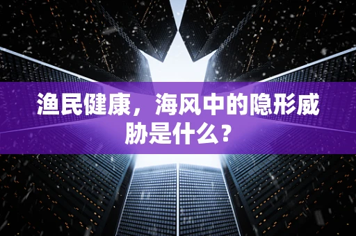渔民健康，海风中的隐形威胁是什么？