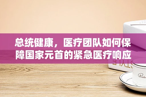 总统健康，医疗团队如何保障国家元首的紧急医疗响应？