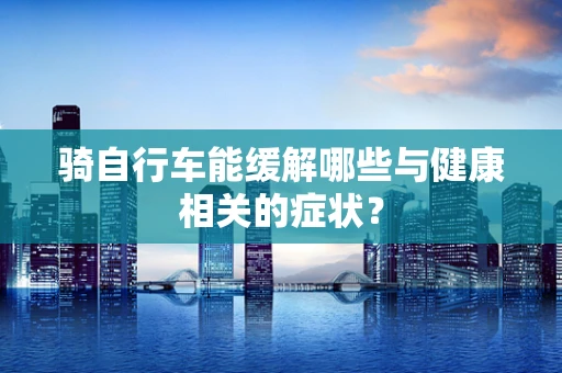 骑自行车能缓解哪些与健康相关的症状？