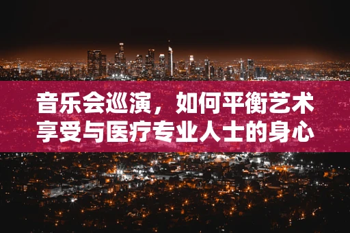 音乐会巡演，如何平衡艺术享受与医疗专业人士的身心健康？