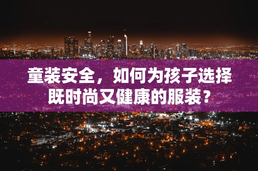 童装安全，如何为孩子选择既时尚又健康的服装？