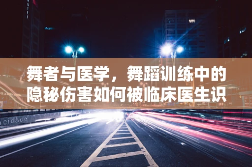 舞者与医学，舞蹈训练中的隐秘伤害如何被临床医生识别与预防？