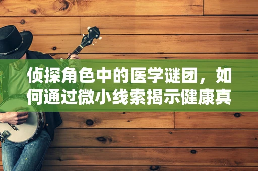 侦探角色中的医学谜团，如何通过微小线索揭示健康真相？