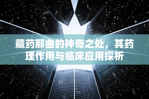 藏药那曲的神奇之处，其药理作用与临床应用探析