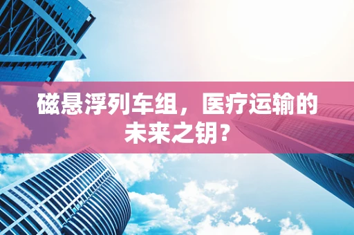 磁悬浮列车组，医疗运输的未来之钥？