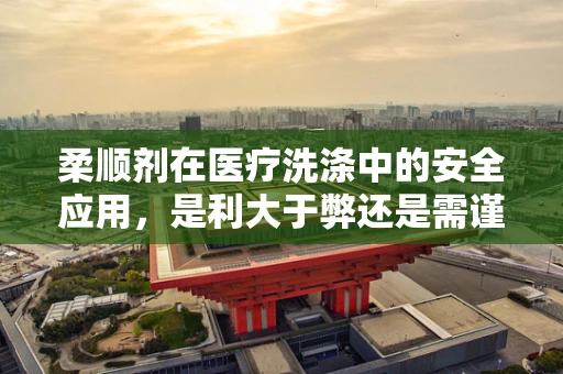 柔顺剂在医疗洗涤中的安全应用，是利大于弊还是需谨慎考量？