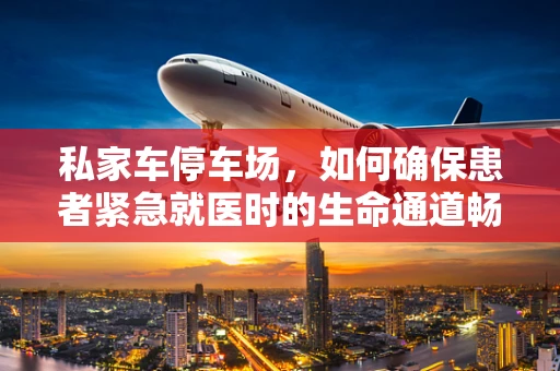 私家车停车场，如何确保患者紧急就医时的生命通道畅通无阻？