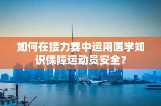 如何在接力赛中运用医学知识保障运动员安全？