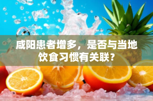 咸阳患者增多，是否与当地饮食习惯有关联？