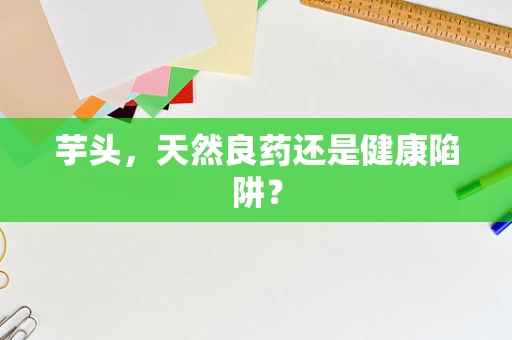 芋头，天然良药还是健康陷阱？