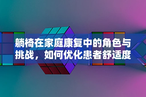 躺椅在家庭康复中的角色与挑战，如何优化患者舒适度？