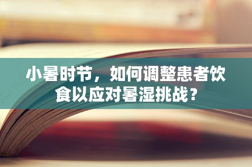 小暑时节，如何调整患者饮食以应对暑湿挑战？