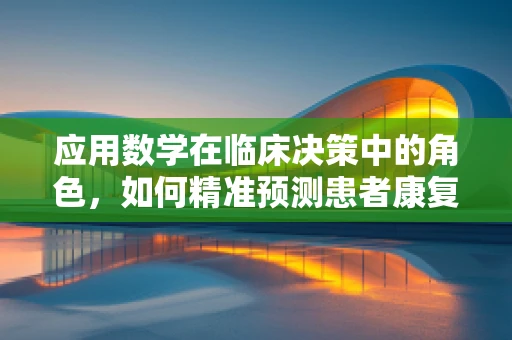 应用数学在临床决策中的角色，如何精准预测患者康复路径？