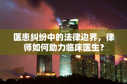 医患纠纷中的法律边界，律师如何助力临床医生？