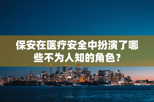 保安在医疗安全中扮演了哪些不为人知的角色？