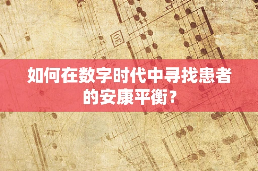如何在数字时代中寻找患者的安康平衡？
