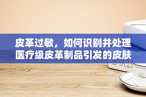 皮革过敏，如何识别并处理医疗级皮革制品引发的皮肤反应？