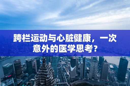 跨栏运动与心脏健康，一次意外的医学思考？
