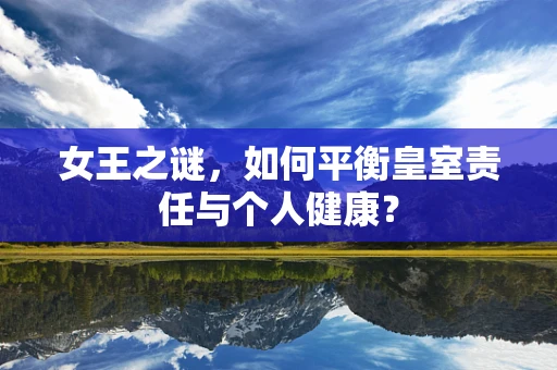 女王之谜，如何平衡皇室责任与个人健康？