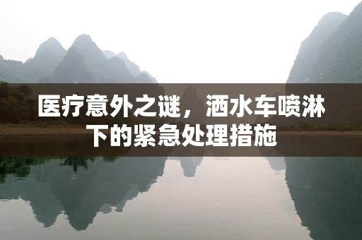 医疗意外之谜，洒水车喷淋下的紧急处理措施