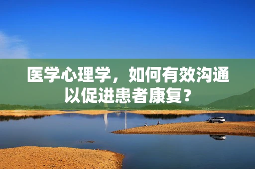 医学心理学，如何有效沟通以促进患者康复？
