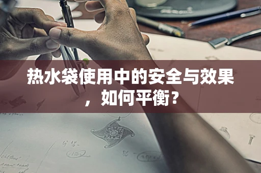 热水袋使用中的安全与效果，如何平衡？