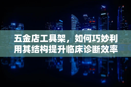 五金店工具架，如何巧妙利用其结构提升临床诊断效率？
