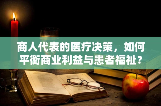 商人代表的医疗决策，如何平衡商业利益与患者福祉？