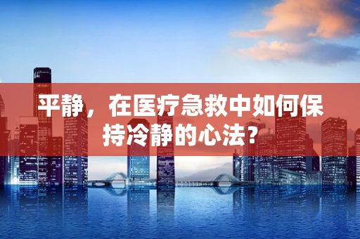 平静，在医疗急救中如何保持冷静的心法？