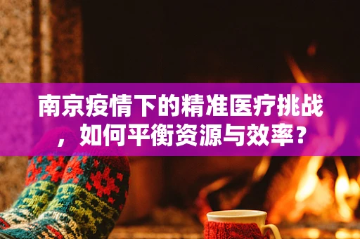 南京疫情下的精准医疗挑战，如何平衡资源与效率？