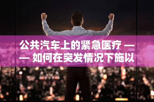 公共汽车上的紧急医疗 —— 如何在突发情况下施以援手？