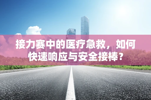接力赛中的医疗急救，如何快速响应与安全接棒？
